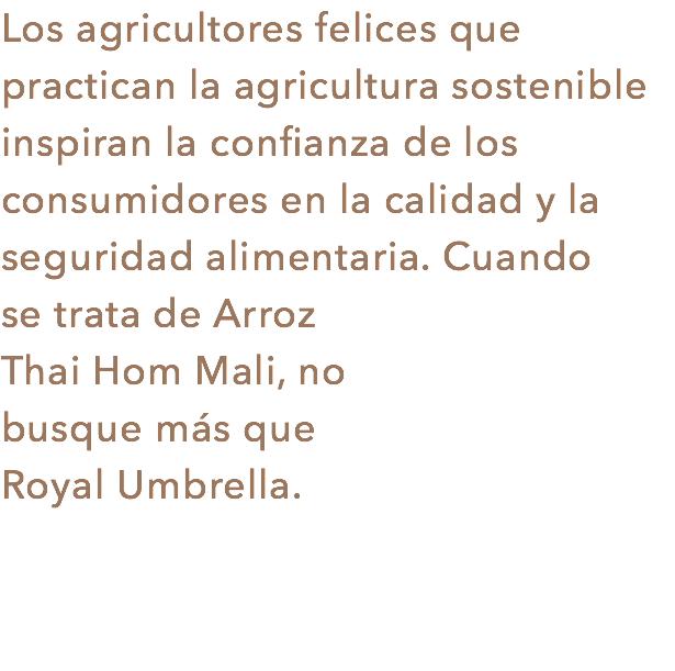 Los agricultores felices que practican la agricultura sostenible inspiran la confianza de los consumidores en la calidad y la seguridad alimentaria. Cuando
se trata de Arroz Thai Hom Mali, no
busque más que Royal Umbrella.