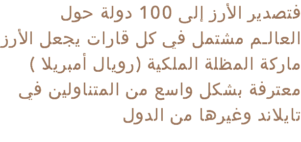  فتصدير الأرز إلى 100 دولة حول العالـم مشتمل في كل قارات يجعل الأرز ماركة المظلة الملكية (رويال أمبريلا ) معترفة بشكل واسع من المتناولين في تايلاند وغيرها من الدول 