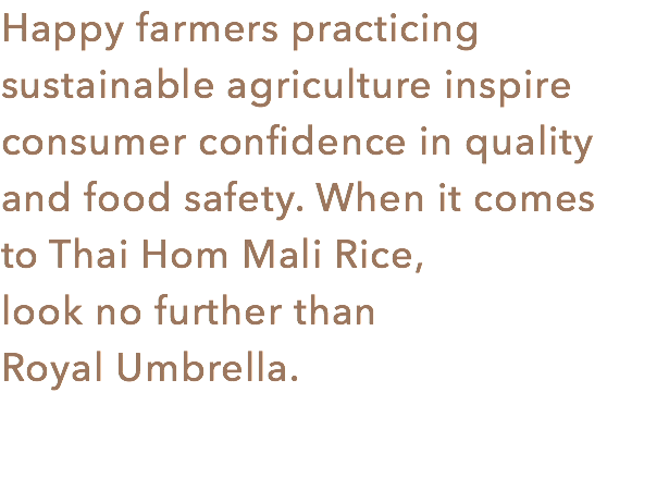 Happy farmers practicing sustainable agriculture inspire consumer confidence in quality and food safety. When it comes to Thai Hom Mali Rice, look no further than Royal Umbrella.